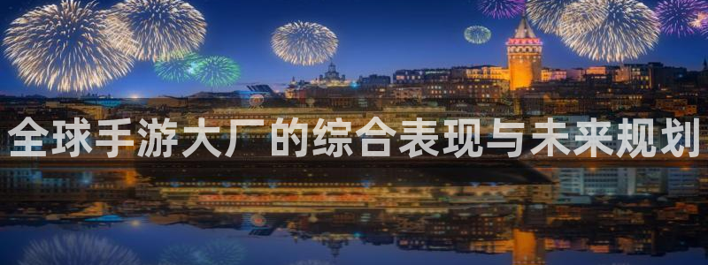 28大神现在是什么：全球手游大厂的综合表现与未来规划
